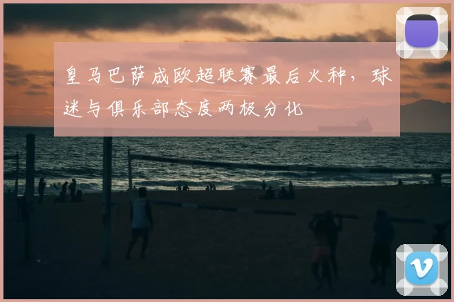 皇马巴萨成欧超联赛最后火种,球迷与俱乐部态度两极分化