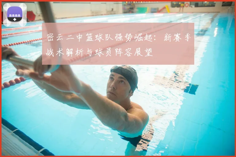 密云二中篮球队强势崛起：新赛季战术解析与球员阵容展望