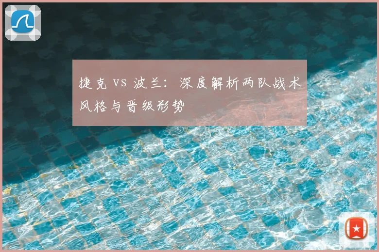 捷克 vs 波兰:深度解析两队战术风格与晋级形势
