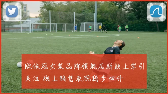 欧依冠女装品牌旗舰店新款上架引关注 线上销售表现稳步回升