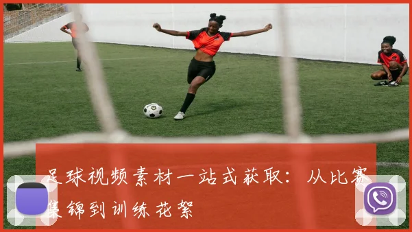 足球视频素材一站式获取：从比赛集锦到训练花絮