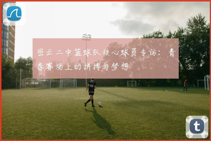 密云二中篮球队核心球员专访：青春赛场上的拼搏与梦想