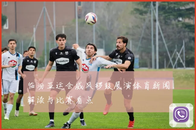 临汾亚运会威风锣鼓展演体育新闻解读与比赛看点