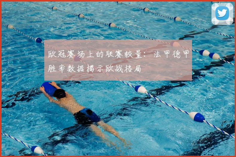 欧冠赛场上的联赛较量：法甲德甲胜率数据揭示欧战格局