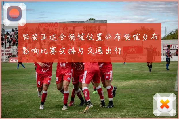 临安亚运会场馆位置公布场馆分布影响比赛安排与交通出行