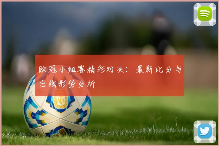 欧冠小组赛精彩对决:最新比分与出线形势分析