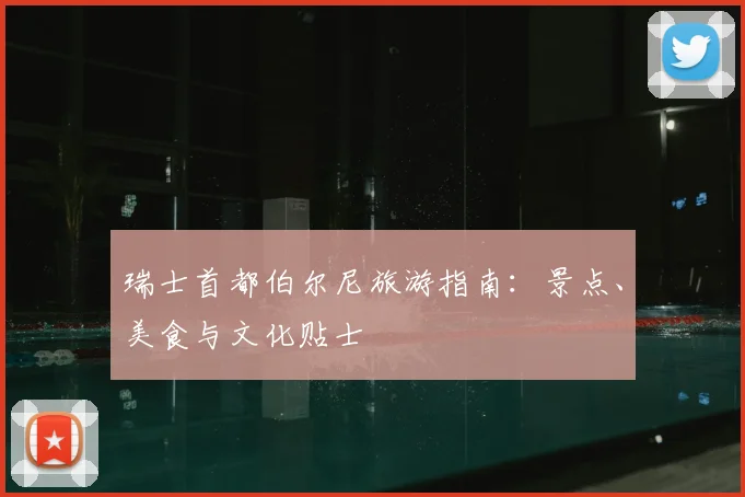 瑞士首都伯尔尼旅游指南：景点、美食与文化贴士