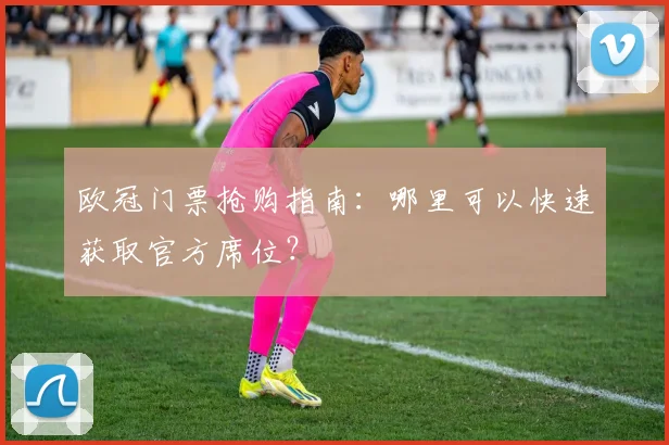 欧冠门票抢购指南：哪里可以快速获取官方席位？