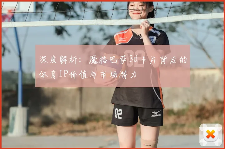 深度解析：魔格巴萨3d卡片背后的体育IP价值与市场潜力