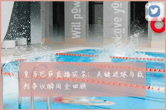 皇马巴萨直播实录:关键进球与裁判争议瞬间全回顾