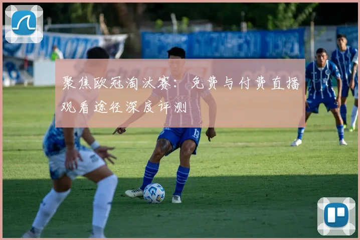 聚焦欧冠淘汰赛：免费与付费直播观看途径深度评测