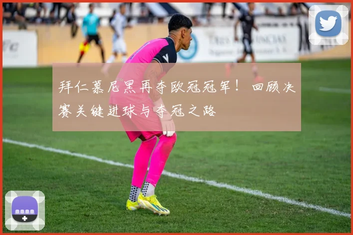 拜仁慕尼黑再夺欧冠冠军！回顾决赛关键进球与夺冠之路