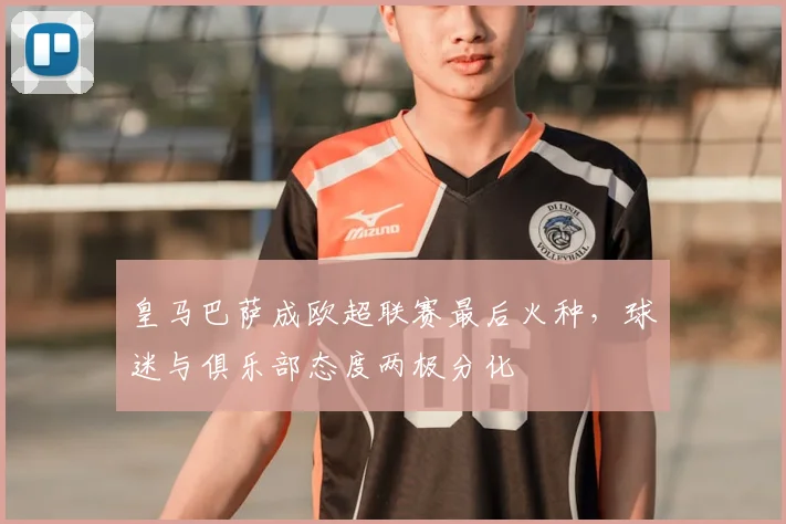 皇马巴萨成欧超联赛最后火种，球迷与俱乐部态度两极分化