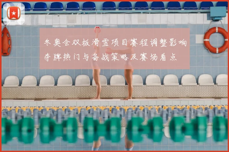 冬奥会双板滑雪项目赛程调整影响夺牌热门与备战策略及赛场看点