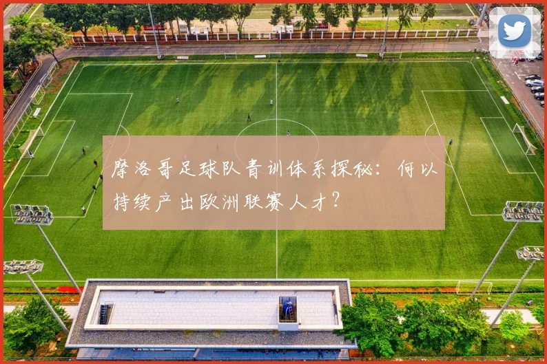 摩洛哥足球队青训体系探秘:何以持续产出欧洲联赛人才?