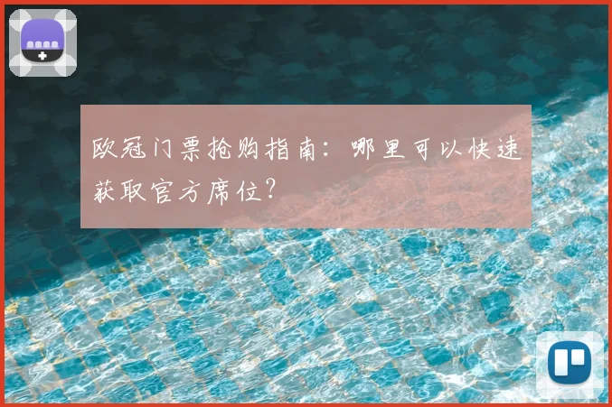 欧冠门票抢购指南：哪里可以快速获取官方席位？