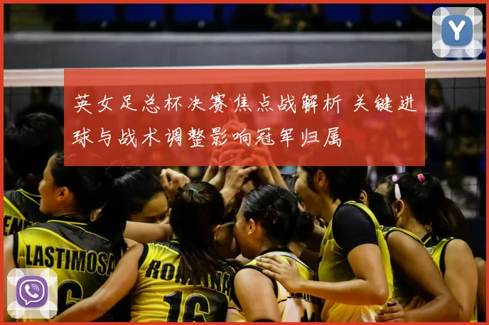英女足总杯决赛焦点战解析 关键进球与战术调整影响冠军归属