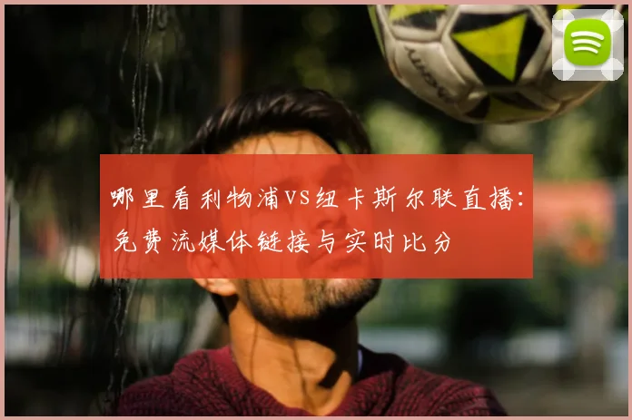 哪里看利物浦vs纽卡斯尔联直播：免费流媒体链接与实时比分