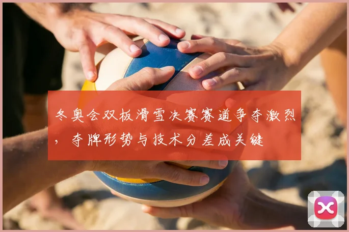 冬奥会双板滑雪决赛赛道争夺激烈，夺牌形势与技术分差成关键