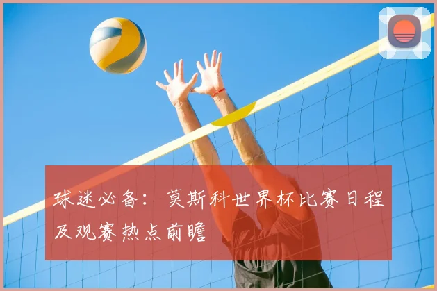 球迷必备：莫斯科世界杯比赛日程及观赛热点前瞻