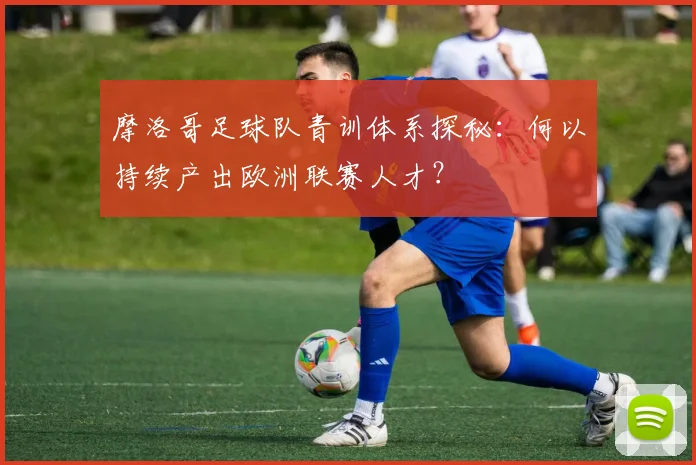 摩洛哥足球队青训体系探秘：何以持续产出欧洲联赛人才？