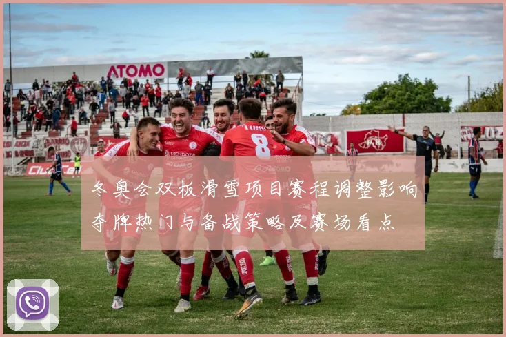 冬奥会双板滑雪项目赛程调整影响夺牌热门与备战策略及赛场看点