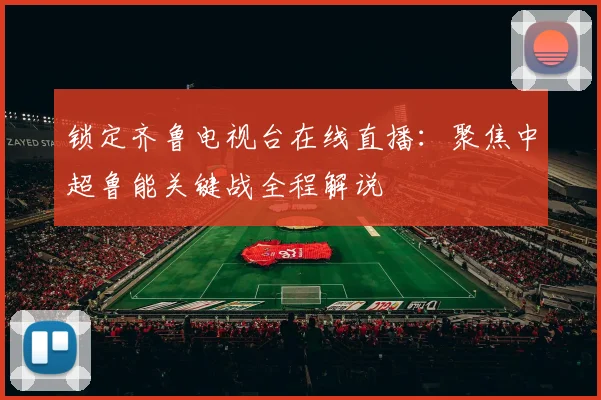 锁定齐鲁电视台在线直播：聚焦中超鲁能关键战全程解说