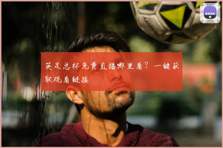 英足总杯免费直播哪里看？一键获取观看链接