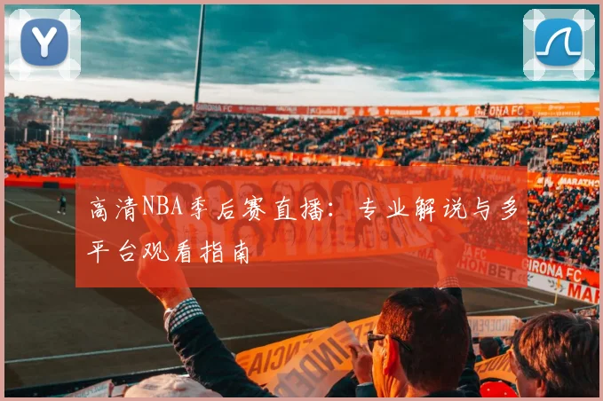 高清NBA季后赛直播：专业解说与多平台观看指南