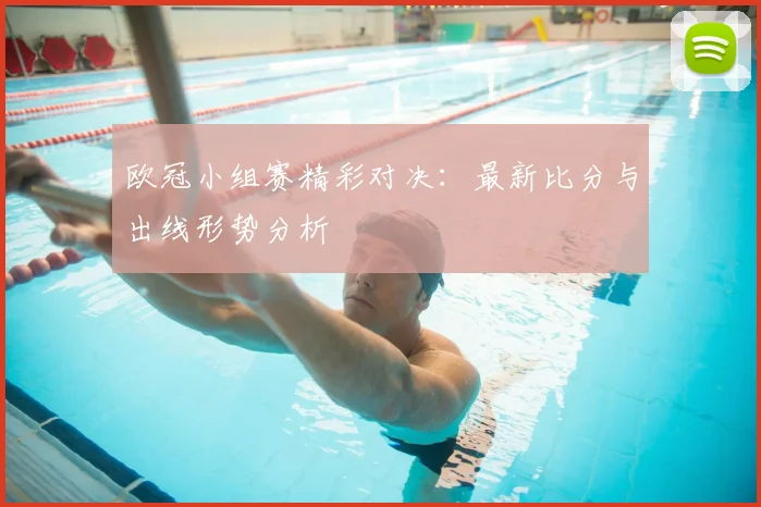 欧冠小组赛精彩对决:最新比分与出线形势分析