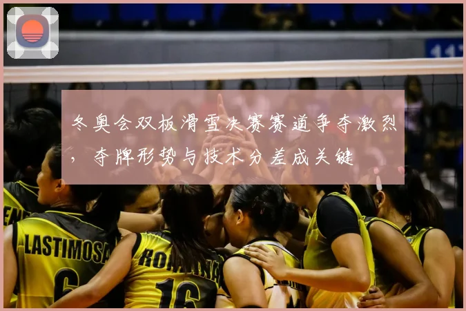 冬奥会双板滑雪决赛赛道争夺激烈，夺牌形势与技术分差成关键