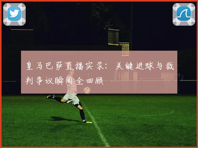 皇马巴萨直播实录：关键进球与裁判争议瞬间全回顾