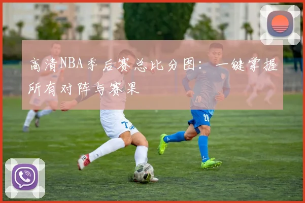 高清NBA季后赛总比分图：一键掌握所有对阵与赛果