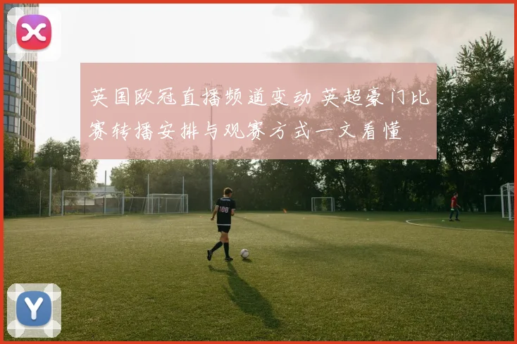 英国欧冠直播频道变动 英超豪门比赛转播安排与观赛方式一文看懂
