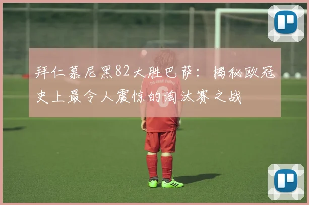拜仁慕尼黑82大胜巴萨：揭秘欧冠史上最令人震惊的淘汰赛之战
