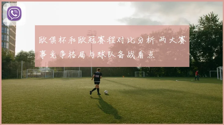 欧俱杯和欧冠赛程对比分析 两大赛事竞争格局与球队备战看点