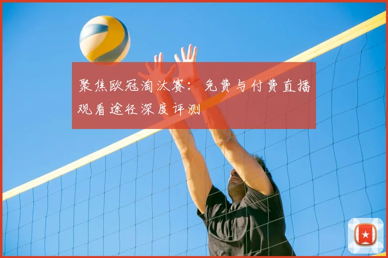 聚焦欧冠淘汰赛：免费与付费直播观看途径深度评测