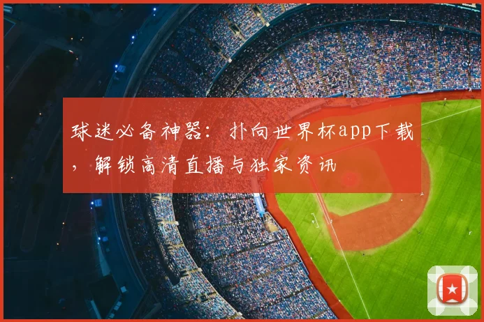 球迷必备神器：扑向世界杯app下载，解锁高清直播与独家资讯