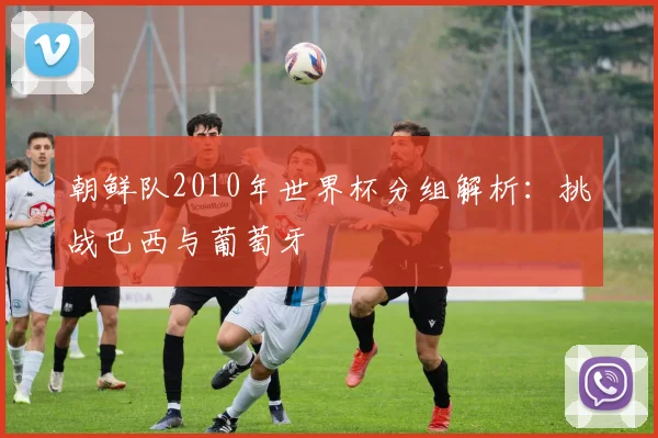 朝鲜队2010年世界杯分组解析：挑战巴西与葡萄牙