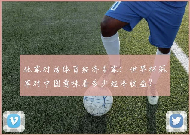 独家对话体育经济专家：世界杯冠军对中国意味着多少经济收益？