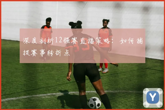 深度剖析12强赛直播策略：如何捕捉赛事转折点