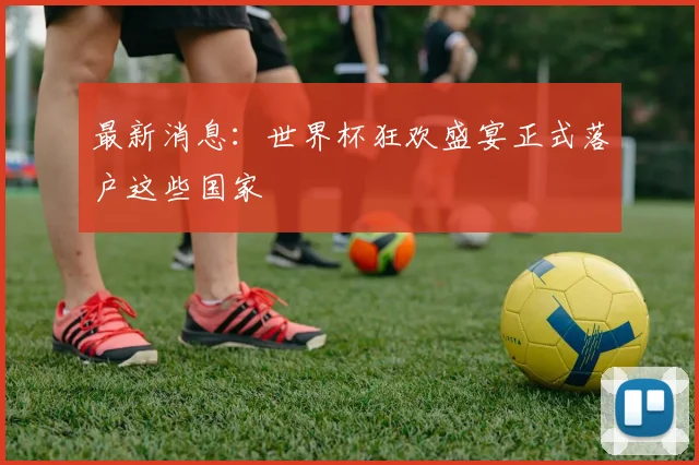 最新消息：世界杯狂欢盛宴正式落户这些国家