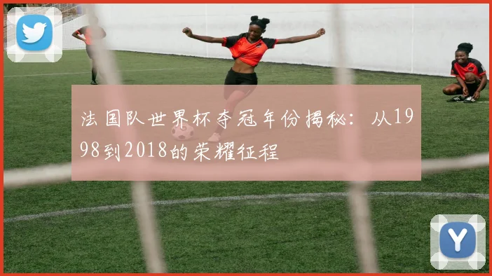 法国队世界杯夺冠年份揭秘：从1998到2018的荣耀征程