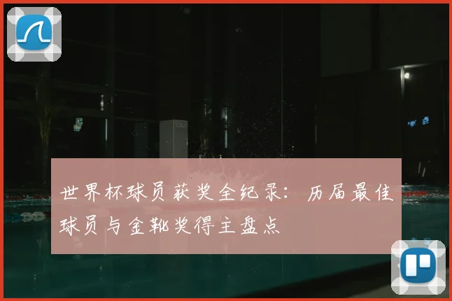 世界杯球员获奖全纪录：历届最佳球员与金靴奖得主盘点