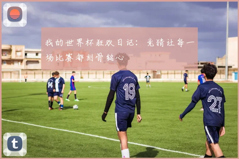 我的世界杯狂欢日记：竞猜让每一场比赛都刻骨铭心