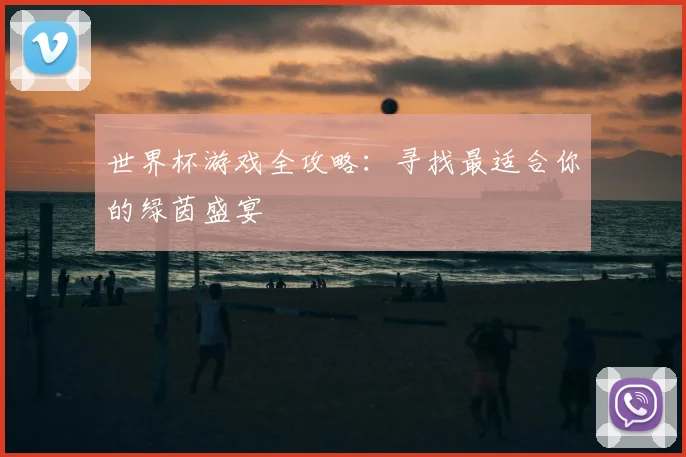 世界杯游戏全攻略:寻找最适合你的绿茵盛宴