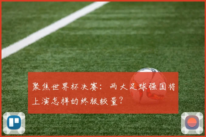 聚焦世界杯决赛：两大足球强国将上演怎样的终极较量？