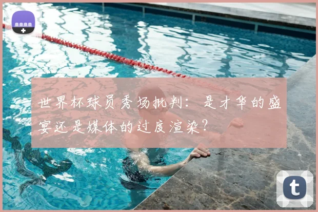 世界杯球员秀场批判：是才华的盛宴还是媒体的过度渲染？