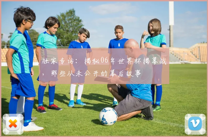 独家专访：揭秘06年世界杯揭幕战，那些从未公开的幕后故事