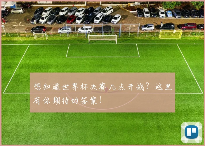 想知道世界杯决赛几点开战?这里有你期待的答案!